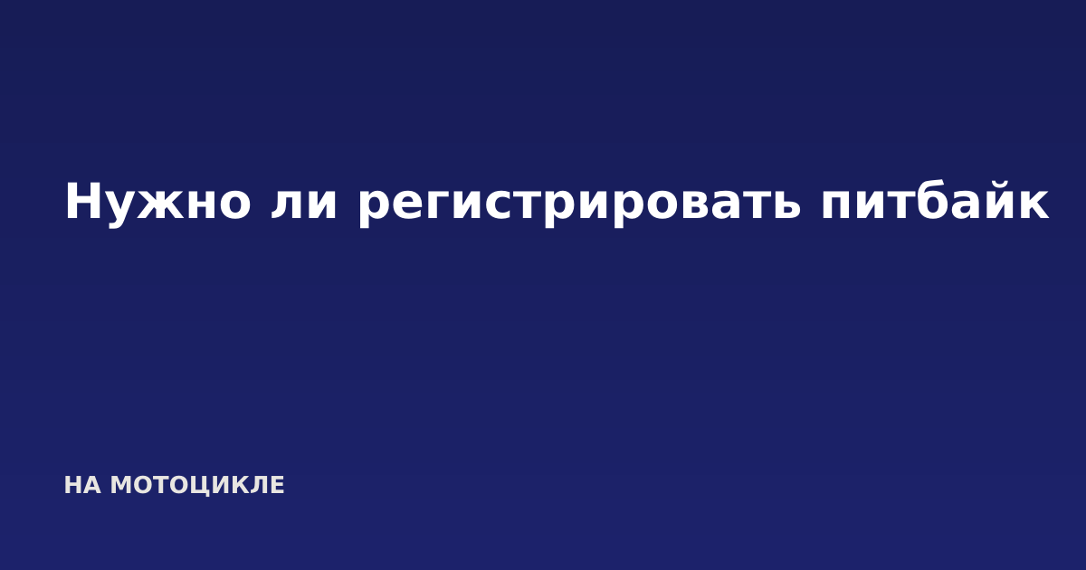 Нужно ли регистрировать питбайк