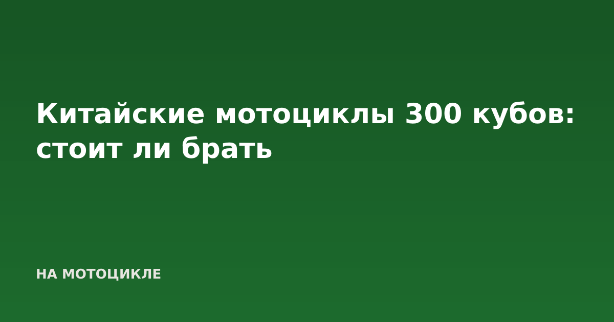 Китайские мотоциклы 300 кубов: стоит ли брать