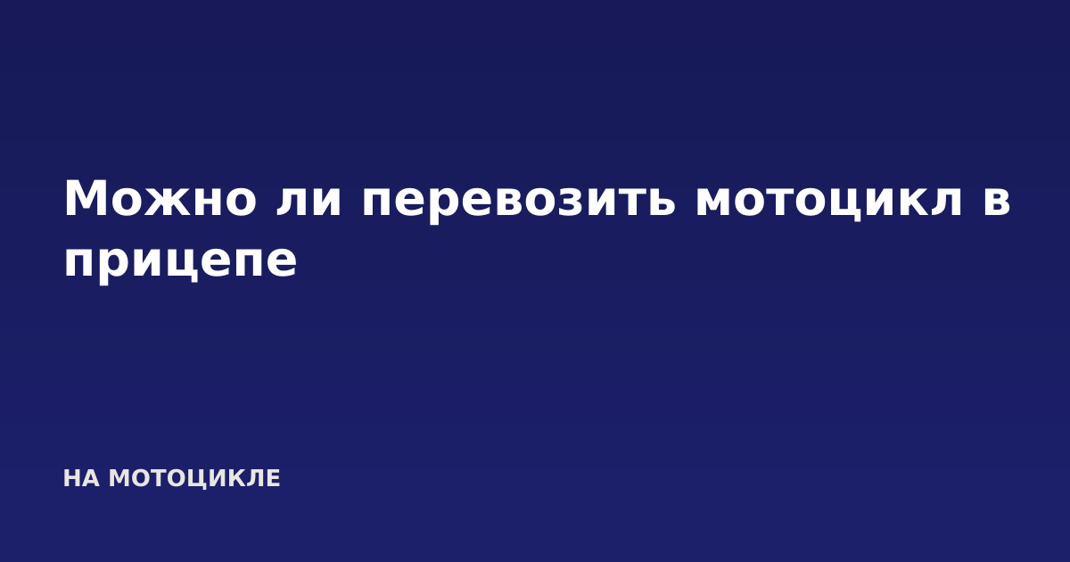 Можно ли перевозить мотоцикл в прицепе