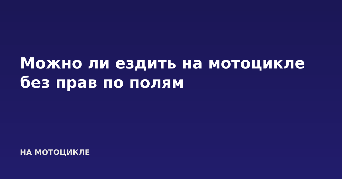 Можно ли ездить на мотоцикле без прав по полям