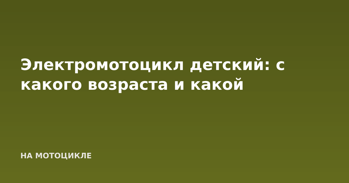 Электромотоцикл детский: с какого возраста и какой